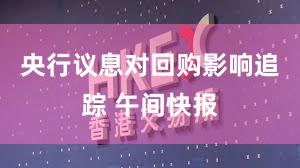 央行议息对回购影响追踪 午间快报