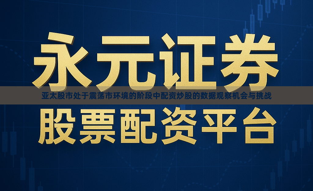 亚太股市处于震荡市环境的阶段中配资炒股的数据观察机会与挑战
