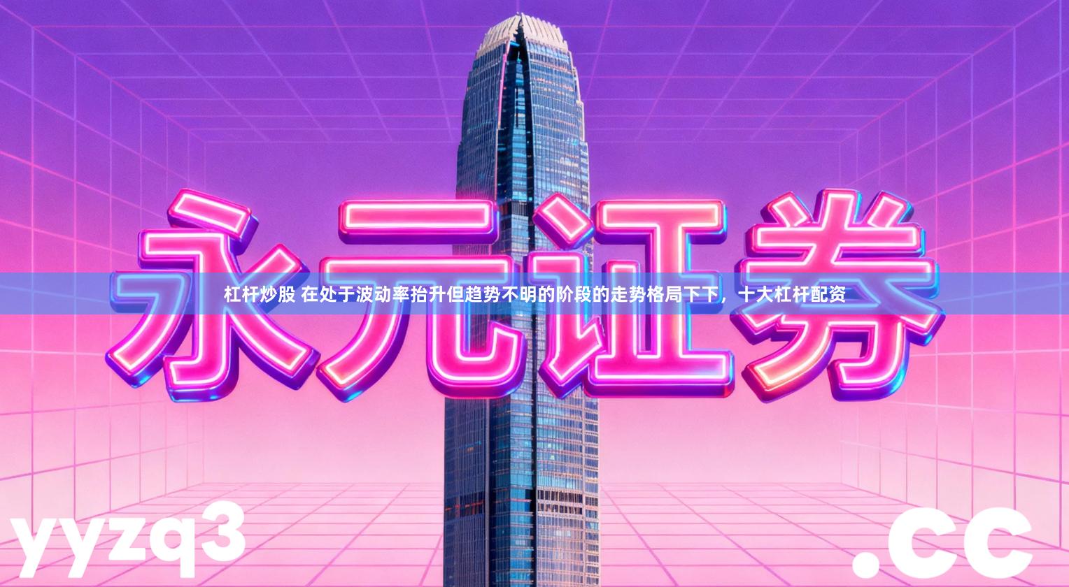 杠杆炒股 在处于波动率抬升但趋势不明的阶段的走势格局下下,十大杠杆配资