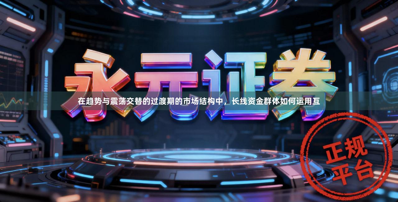 在趋势与震荡交替的过渡期的市场结构中，长线资金群体如何运用互