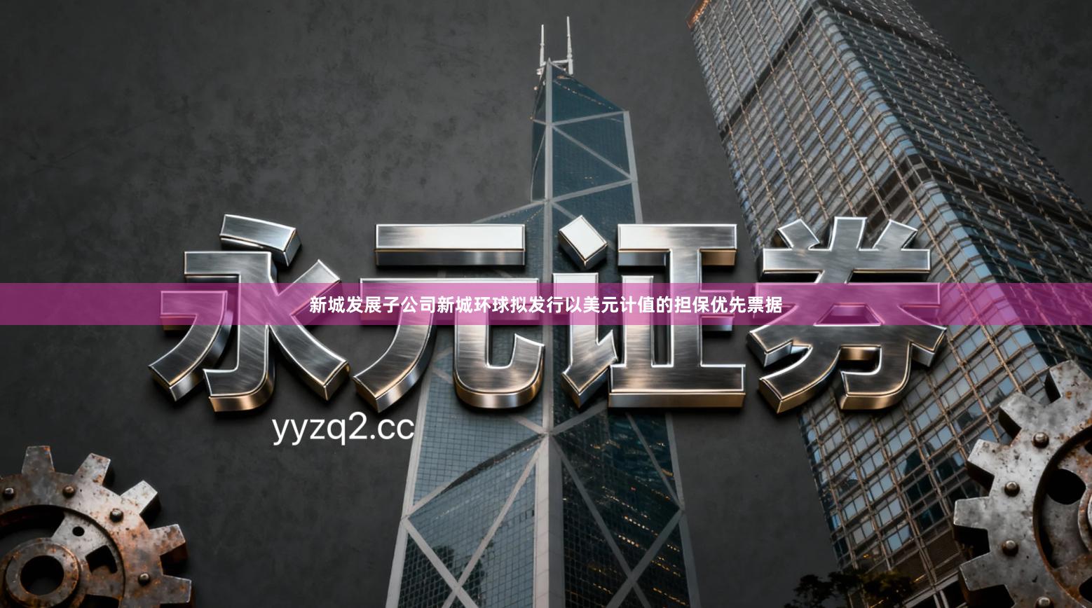 新城发展子公司新城环球拟发行以美元计值的担保优先票据