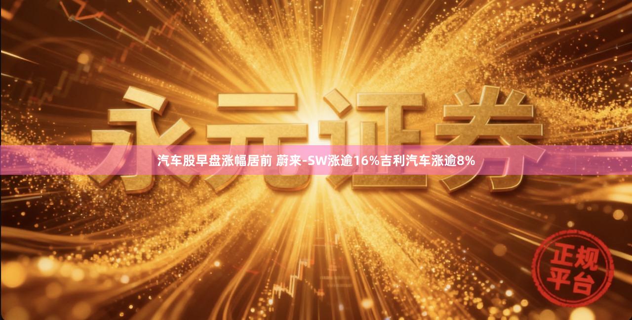 汽车股早盘涨幅居前 蔚来-SW涨逾16%吉利汽车涨逾8%